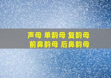 声母 单韵母 复韵母 前鼻韵母 后鼻韵母